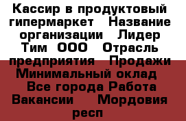 Кассир в продуктовый гипермаркет › Название организации ­ Лидер Тим, ООО › Отрасль предприятия ­ Продажи › Минимальный оклад ­ 1 - Все города Работа » Вакансии   . Мордовия респ.